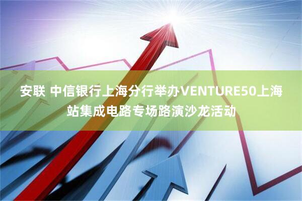 安联 中信银行上海分行举办VENTURE50上海站集成电路专场路演沙龙活动