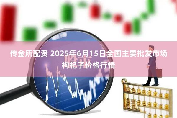 传金所配资 2025年6月15日全国主要批发市场枸杞子价格行情