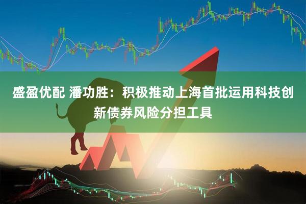 盛盈优配 潘功胜：积极推动上海首批运用科技创新债券风险分担工具