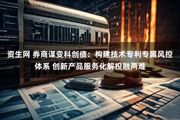 资生网 券商谋变科创债：构建技术专利专属风控体系 创新产品服务化解投融两难