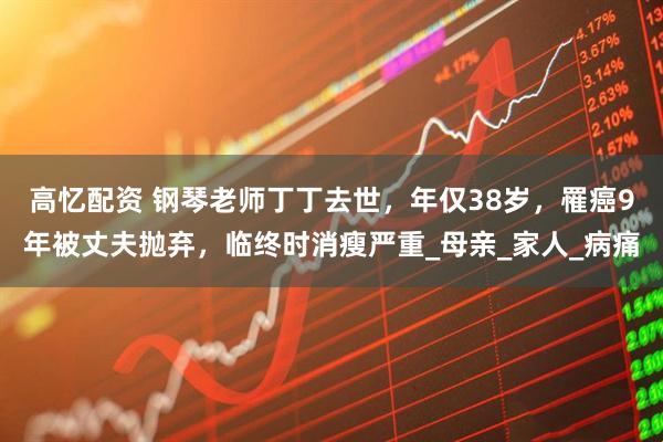 高忆配资 钢琴老师丁丁去世，年仅38岁，罹癌9年被丈夫抛弃，临终时消瘦严重_母亲_家人_病痛