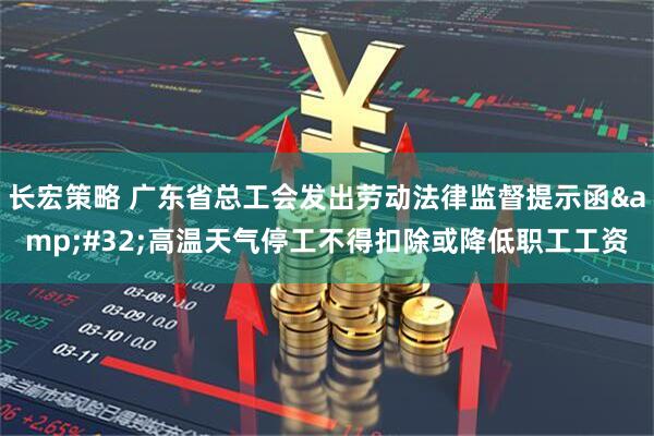 长宏策略 广东省总工会发出劳动法律监督提示函 高温天气停工不得扣除或降低职工工资