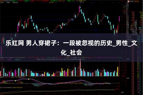 乐红网 男人穿裙子：一段被忽视的历史_男性_文化_社会