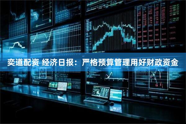 奕道配资 经济日报：严格预算管理用好财政资金