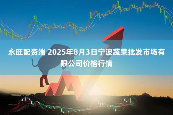 永旺配资端 2025年8月3日宁波蔬菜批发市场有限公司价格行情