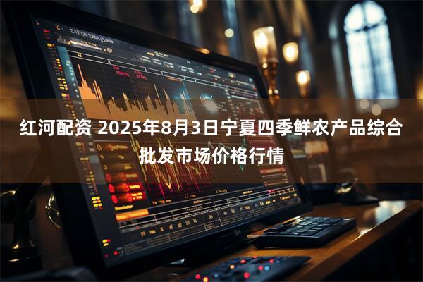 红河配资 2025年8月3日宁夏四季鲜农产品综合批发市场价格行情