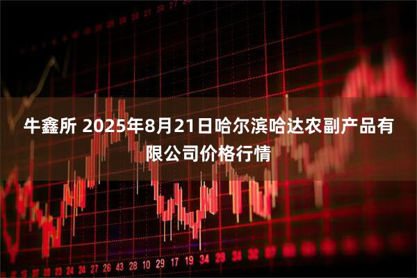 牛鑫所 2025年8月21日哈尔滨哈达农副产品有限公司价格行情