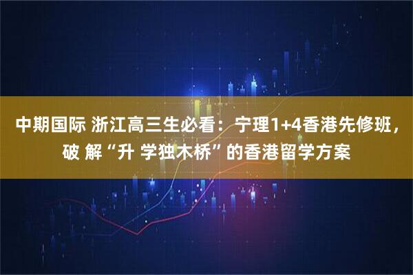 中期国际 浙江高三生必看：宁理1+4香港先修班，破 解“升 学独木桥”的香港留学方案