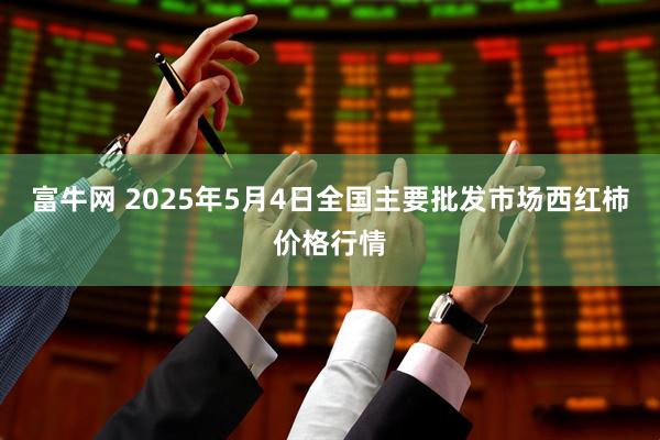 富牛网 2025年5月4日全国主要批发市场西红柿价格行情