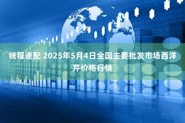 钱程速配 2025年5月4日全国主要批发市场西洋芹价格行情