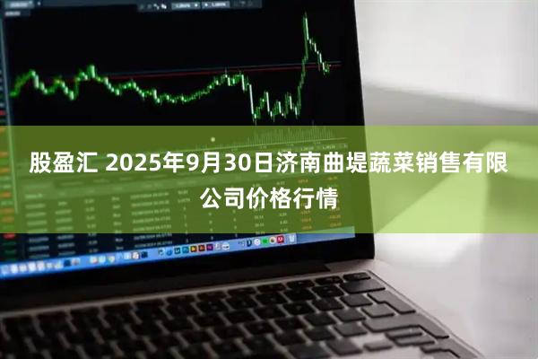 股盈汇 2025年9月30日济南曲堤蔬菜销售有限公司价格行情