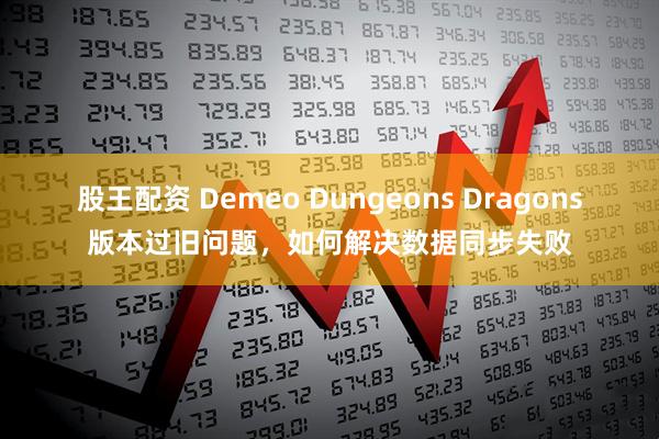 股王配资 Demeo Dungeons Dragons版本过旧问题，如何解决数据同步失败