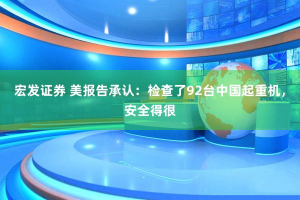 宏发证券 美报告承认：检查了92台中国起重机，安全得很