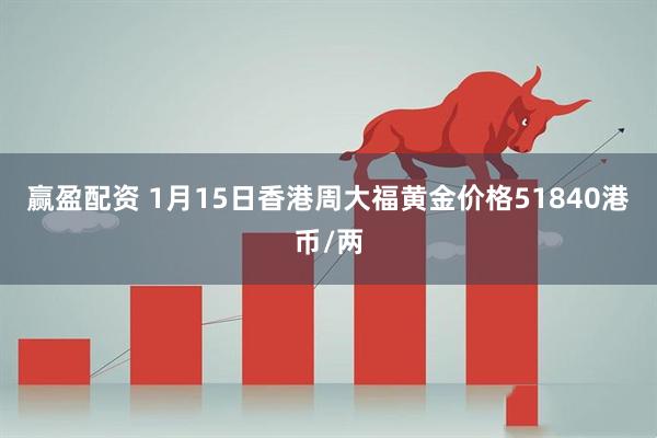 赢盈配资 1月15日香港周大福黄金价格51840港币/两